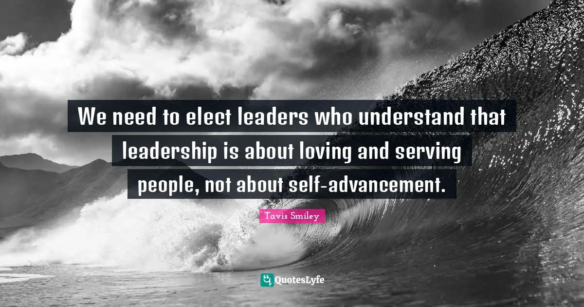We need to elect leaders who understand that leadership is about loving and serving people, not about self-advancement.
