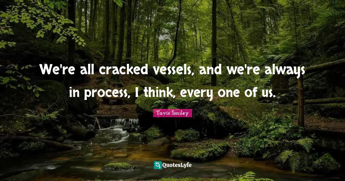 We're all cracked vessels, and we're always in process, I think, every one of us.