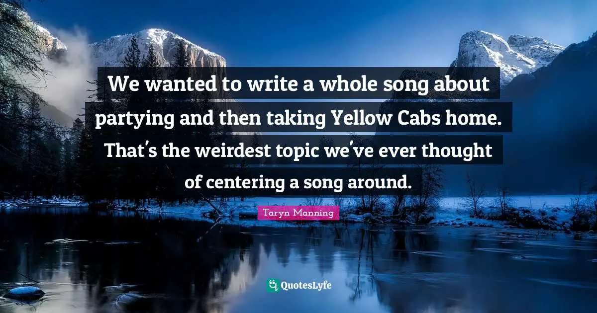 We wanted to write a whole song about partying and then taking Yellow Cabs home. That's the weirdest topic we've ever thought of centering a song around.