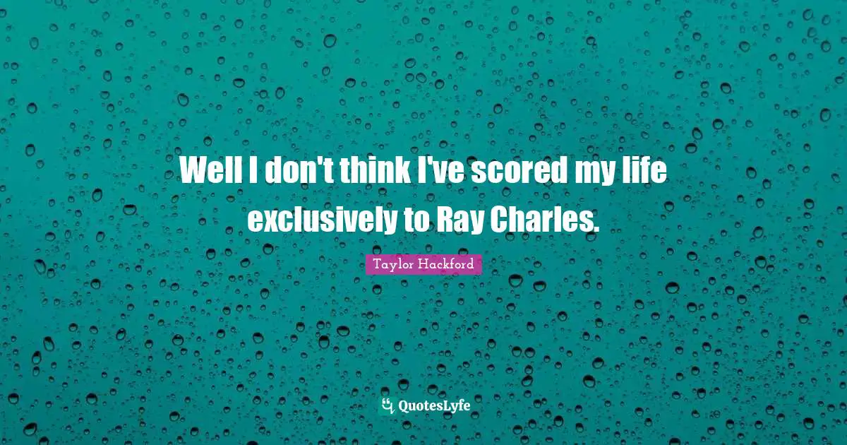 Well I don't think I've scored my life exclusively to Ray Charles.