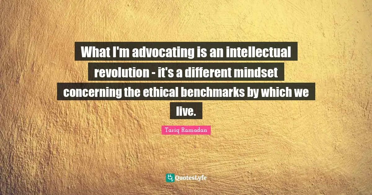 What I'm advocating is an intellectual revolution - it's a different mindset concerning the ethical benchmarks by which we live.