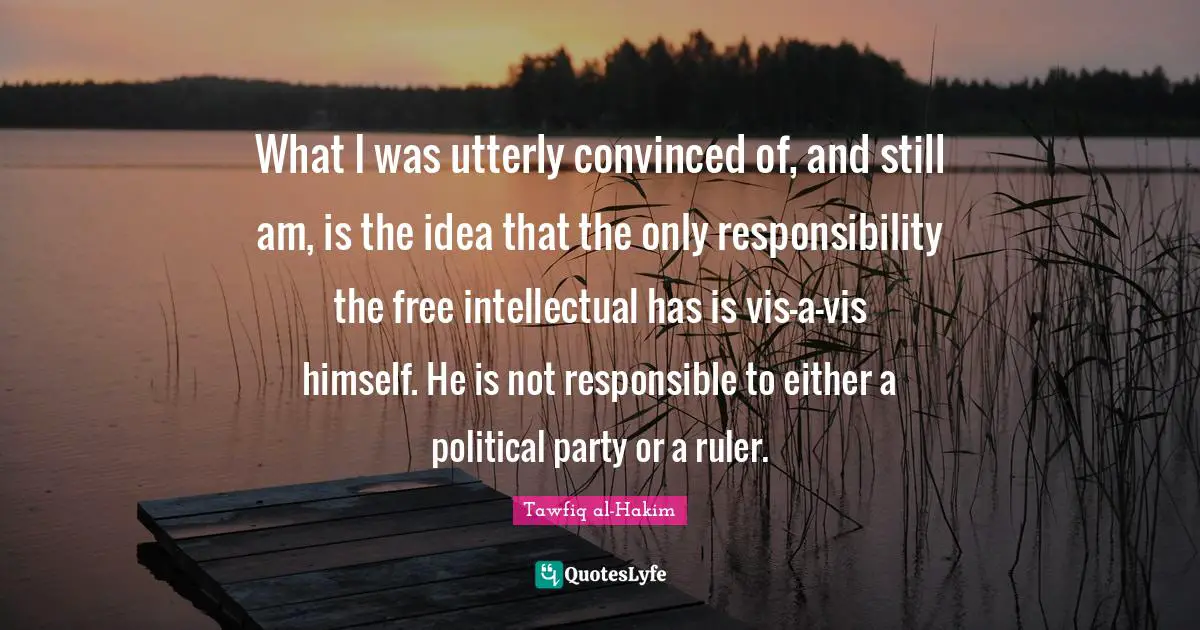 What I was utterly convinced of, and still am, is the idea that the only responsibility the free intellectual has is vis-a-vis himself. He is not responsible to either a political party or a ruler.