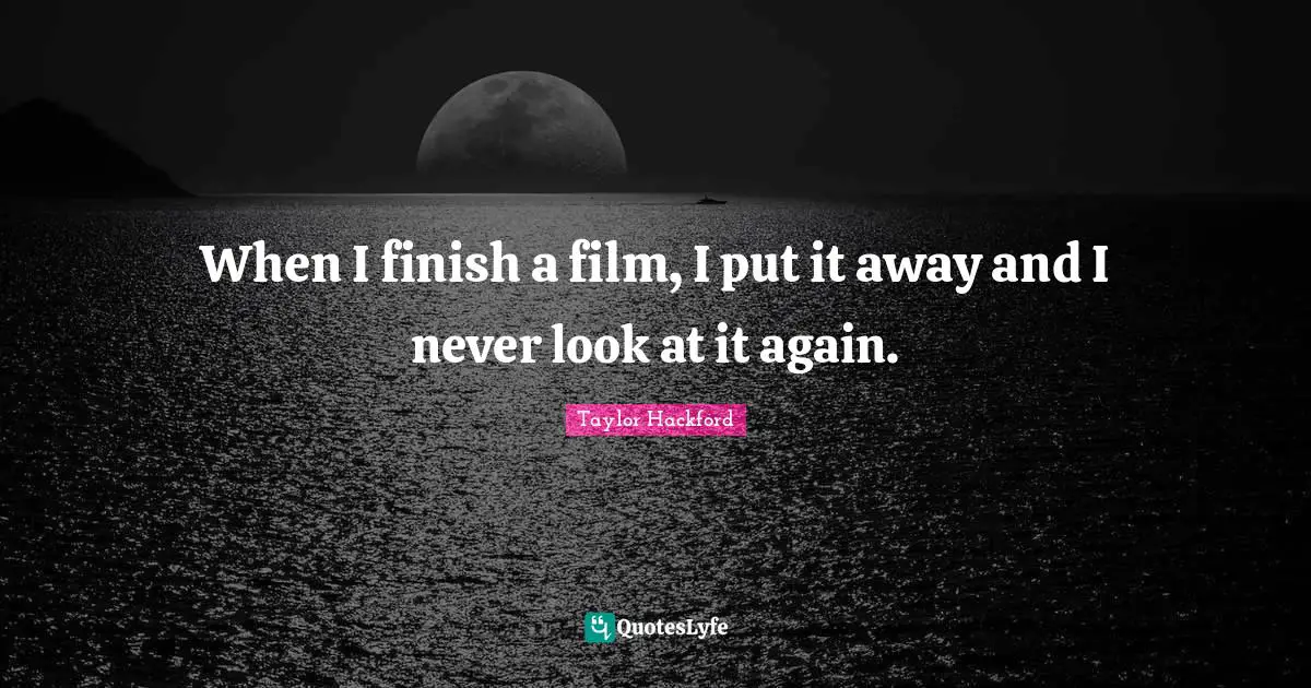 When I finish a film, I put it away and I never look at it again.