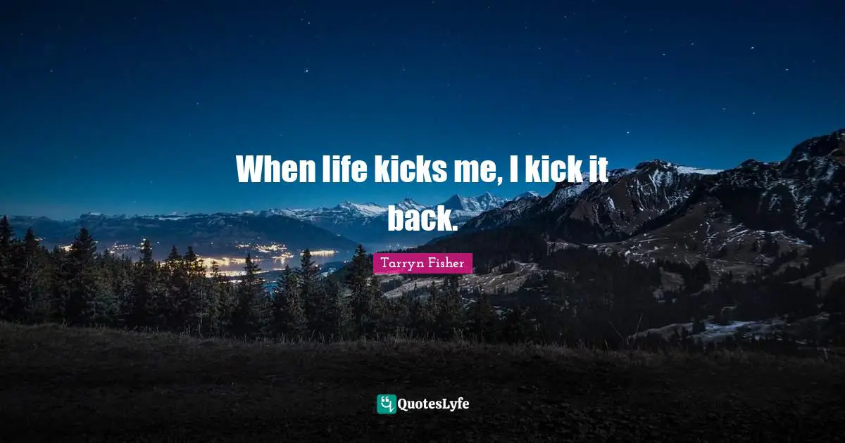 When life kicks me, I kick it back.