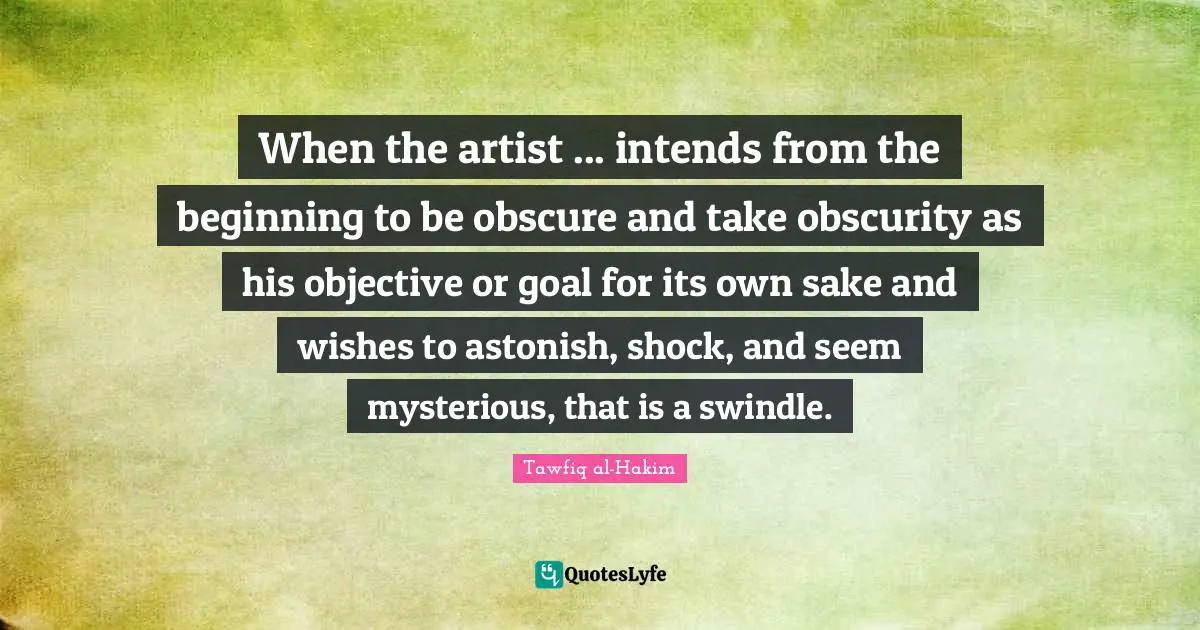 Shock Quotes: "When the artist ... intends from the beginning to be obscure and take obscurity as his objective or goal for its own sake and wishes to astonish, shock, and seem mysterious, that is a swindle."