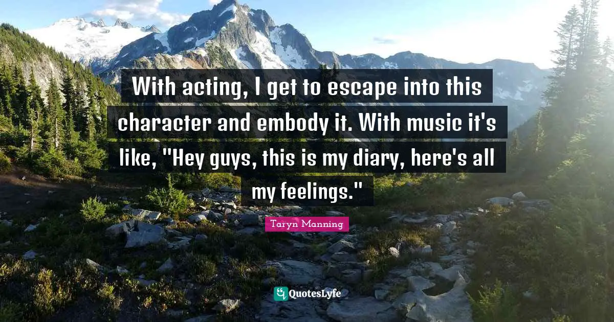 With acting, I get to escape into this character and embody it. With music it's like, "Hey guys, this is my diary, here's all my feelings."