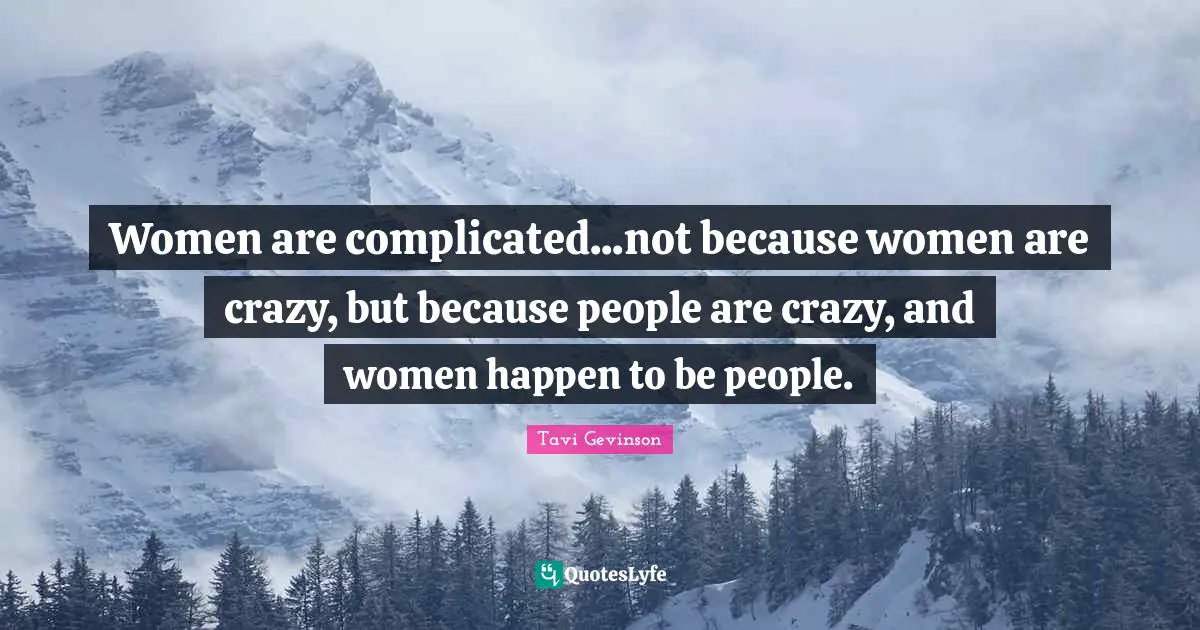 Women are complicated...not because women are crazy, but because people are crazy, and women happen to be people.
