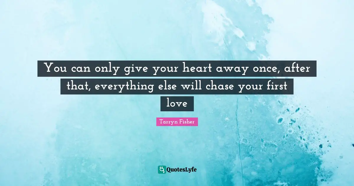 You can only give your heart away once, after that, everything else will chase your first love