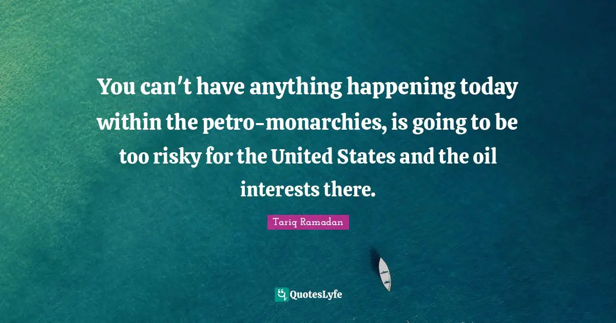 You can't have anything happening today within the petro-monarchies, is going to be too risky for the United States and the oil interests there.
