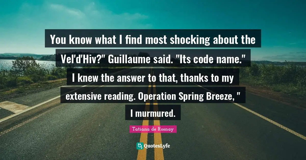 You know what I find most shocking about the Vel'd'Hiv?" Guillaume said. "Its code name." I knew the answer to that, thanks to my extensive reading. Operation Spring Breeze, " I murmured.