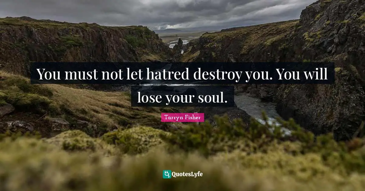 You must not let hatred destroy you. You will lose your soul.