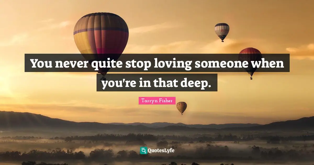 You never quite stop loving someone when you're in that deep.