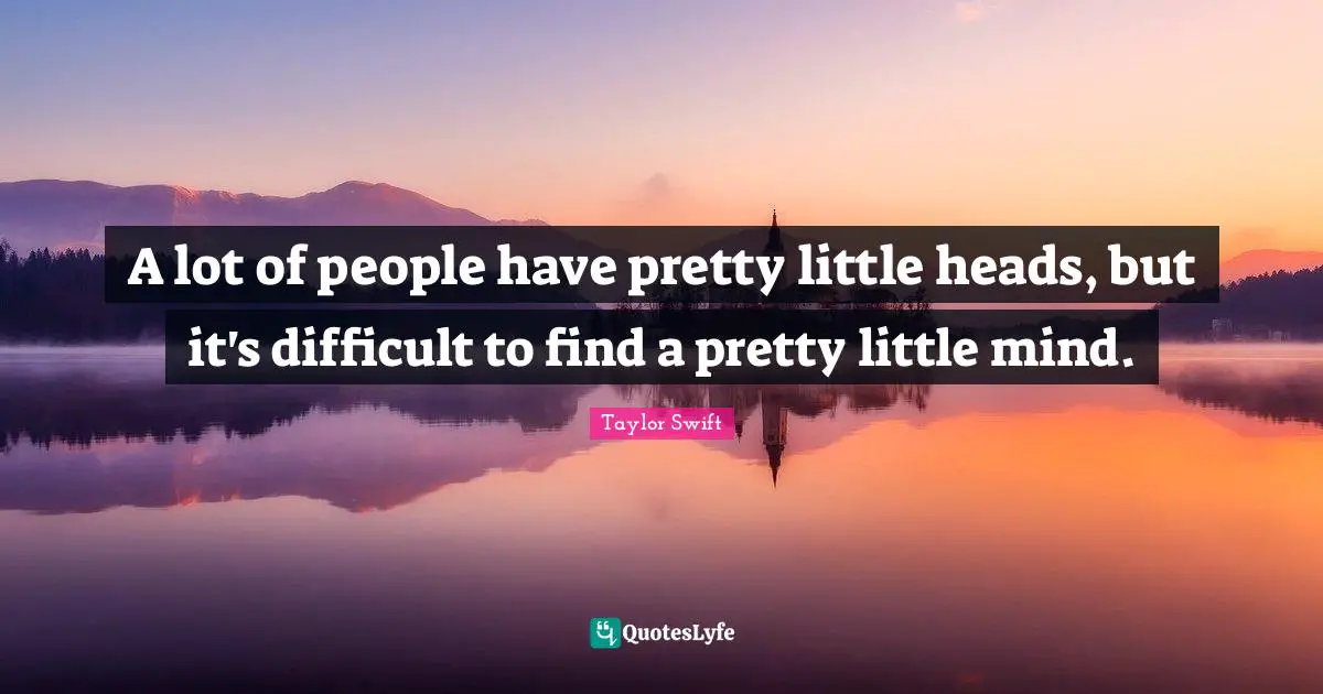 A lot of people have pretty little heads, but it's difficult to find a pretty little mind.