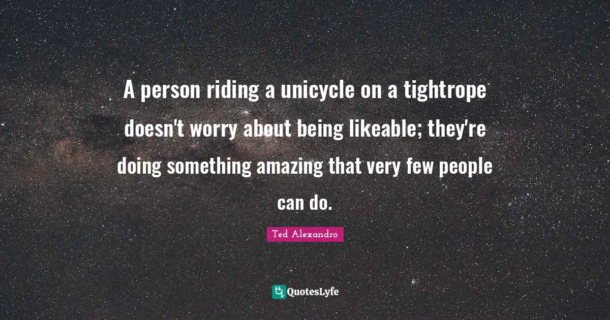 Likeable Quotes: "A person riding a unicycle on a tightrope doesn't worry about being likeable; they're doing something amazing that very few people can do."