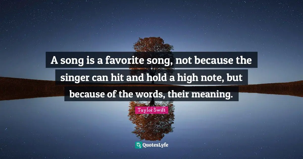 A song is a favorite song, not because the singer can hit and hold a high note, but because of the words, their meaning.