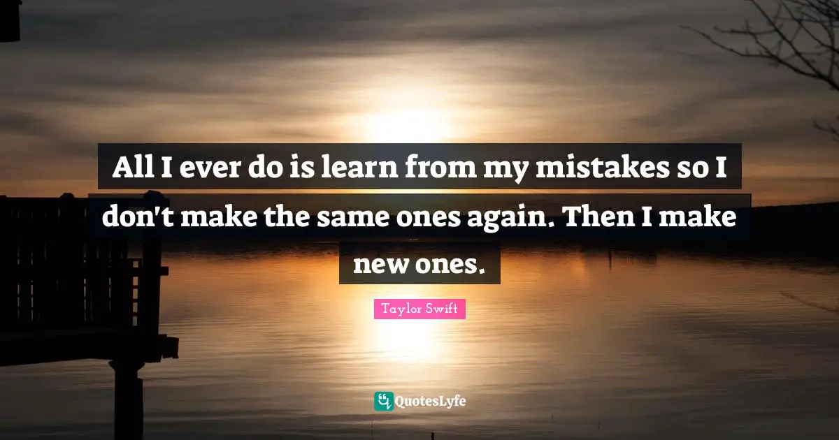 All I ever do is learn from my mistakes so I don't make the same ones again. Then I make new ones.