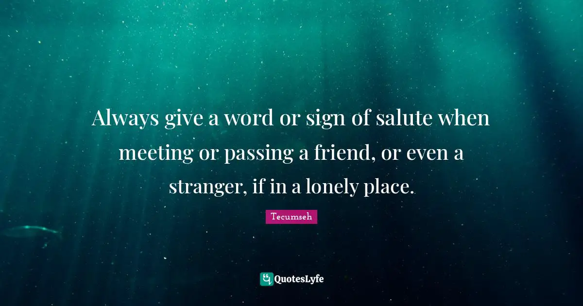 Tecumseh Quotes: Always give a word or sign of salute when meeting or passing a friend, or even a stranger, if in a lonely place.