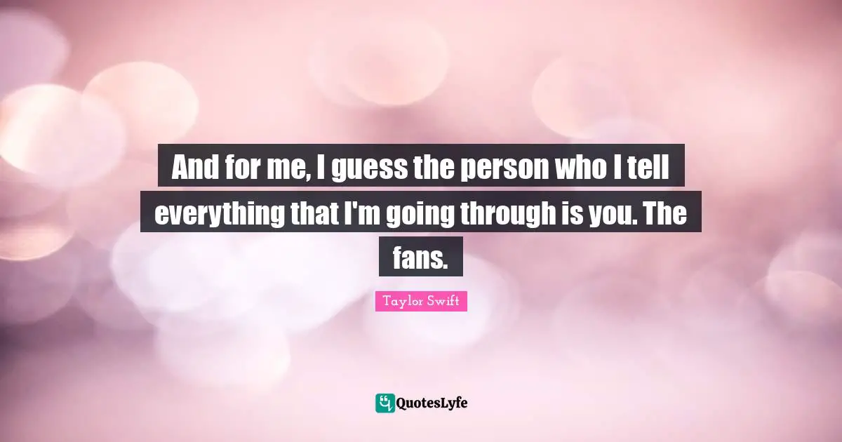 And for me, I guess the person who I tell everything that I'm going through is you. The fans.