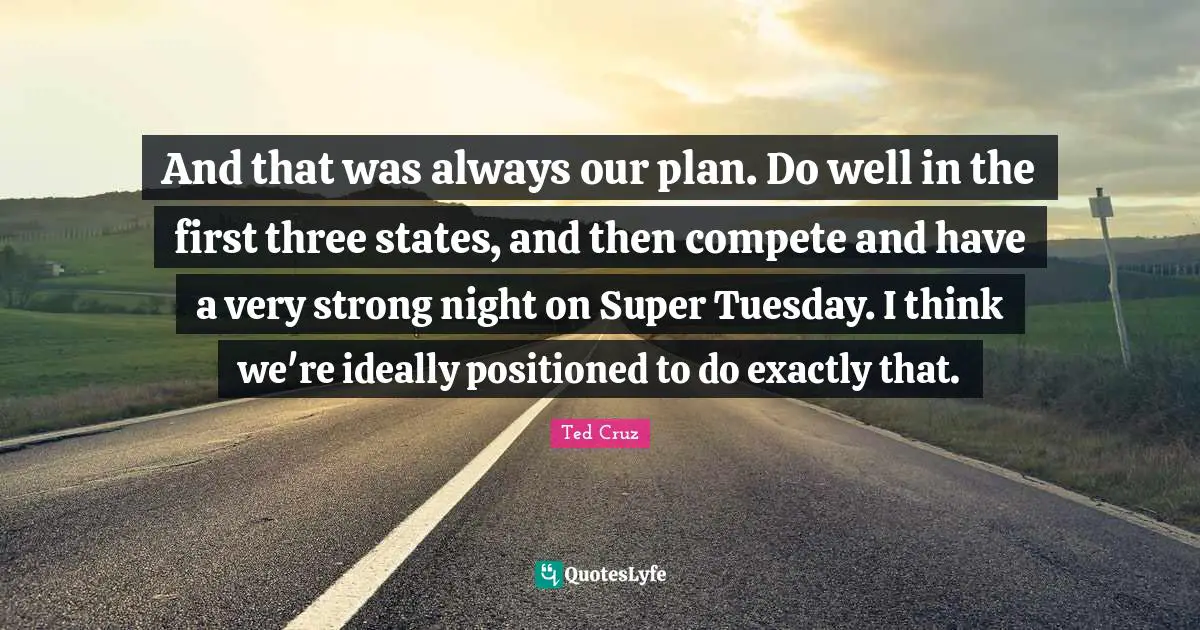 And that was always our plan. Do well in the first three states, and then compete and have a very strong night on Super Tuesday. I think we're ideally positioned to do exactly that.