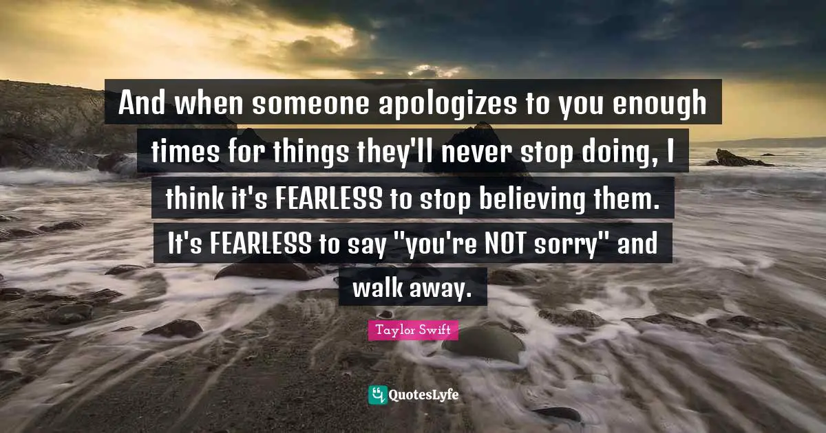 Not Sorry Quotes: "And when someone apologizes to you enough times for things they'll never stop doing, I think it's FEARLESS to stop believing them. It's FEARLESS to say "you're NOT sorry" and walk away."