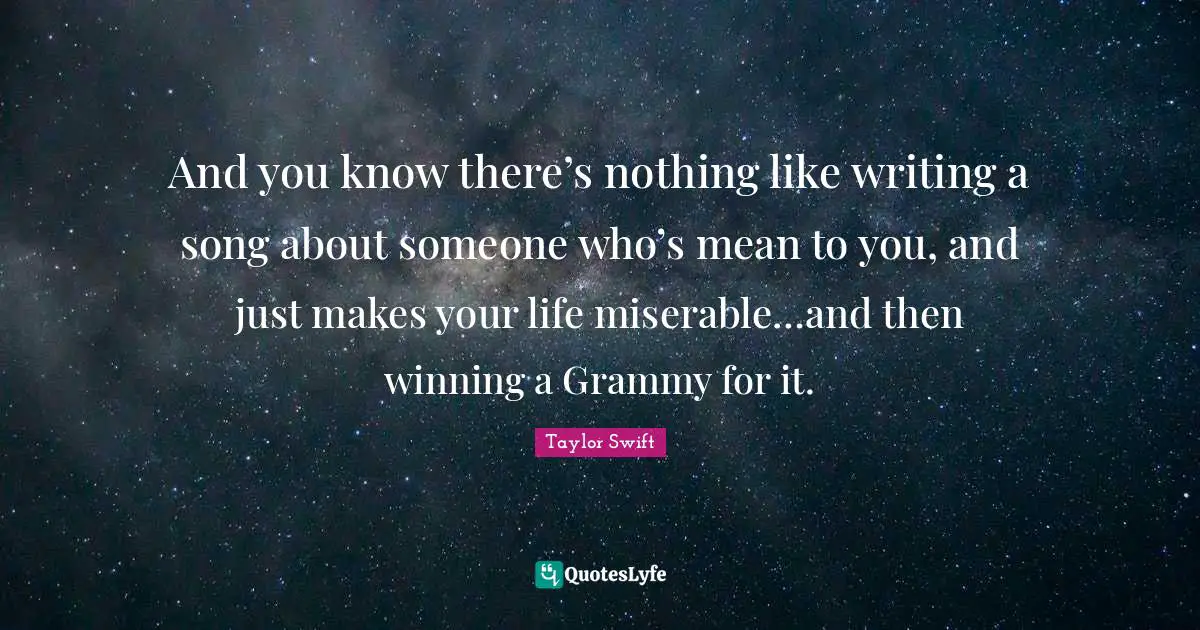 And you know there’s nothing like writing a song about someone who’s mean to you, and just makes your life miserable…and then winning a Grammy for it.