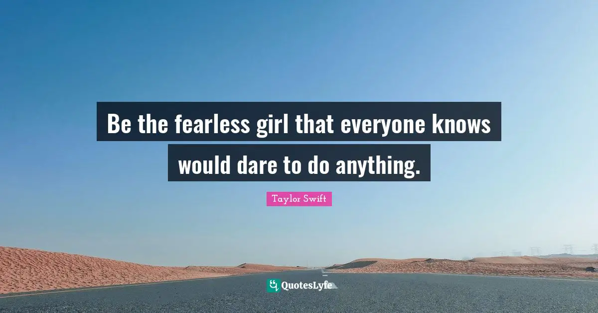 Be the fearless girl that everyone knows would dare to do anything.