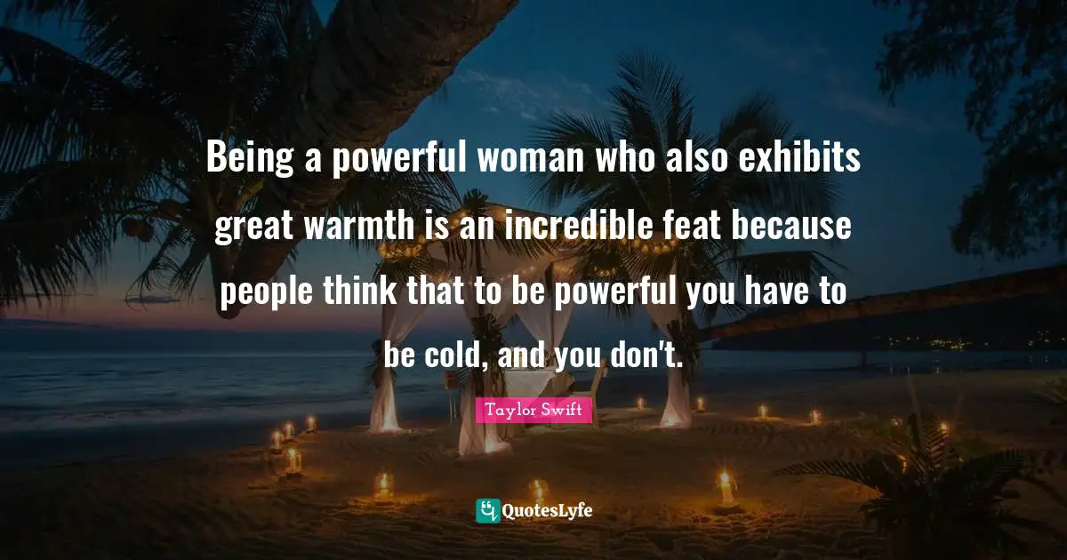 Being a powerful woman who also exhibits great warmth is an incredible feat because people think that to be powerful you have to be cold, and you don't.