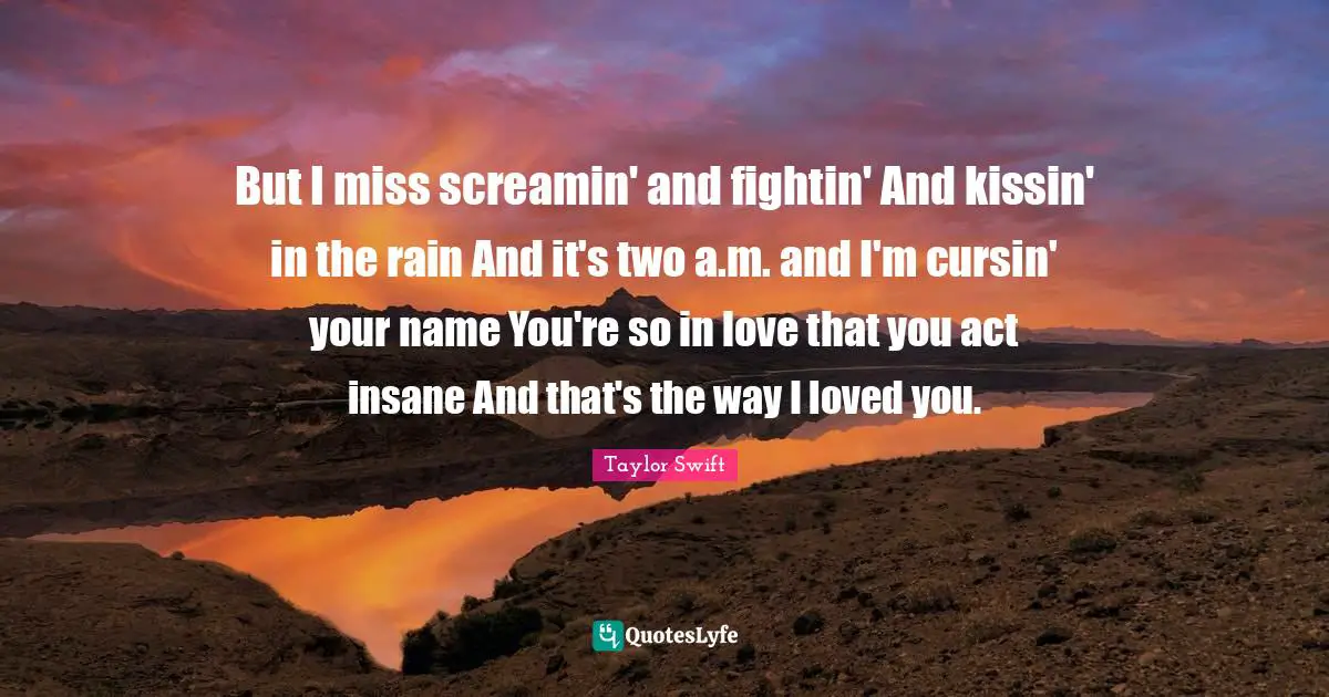 But I miss screamin' and fightin' And kissin' in the rain And it's two a.m. and I'm cursin' your name You're so in love that you act insane And that's the way I loved you.