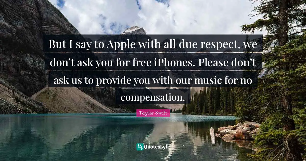But I say to Apple with all due respect, we don’t ask you for free iPhones. Please don’t ask us to provide you with our music for no compensation.