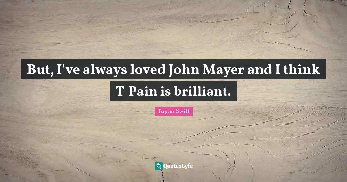 But, I've always loved John Mayer and I think T-Pain is brilliant.