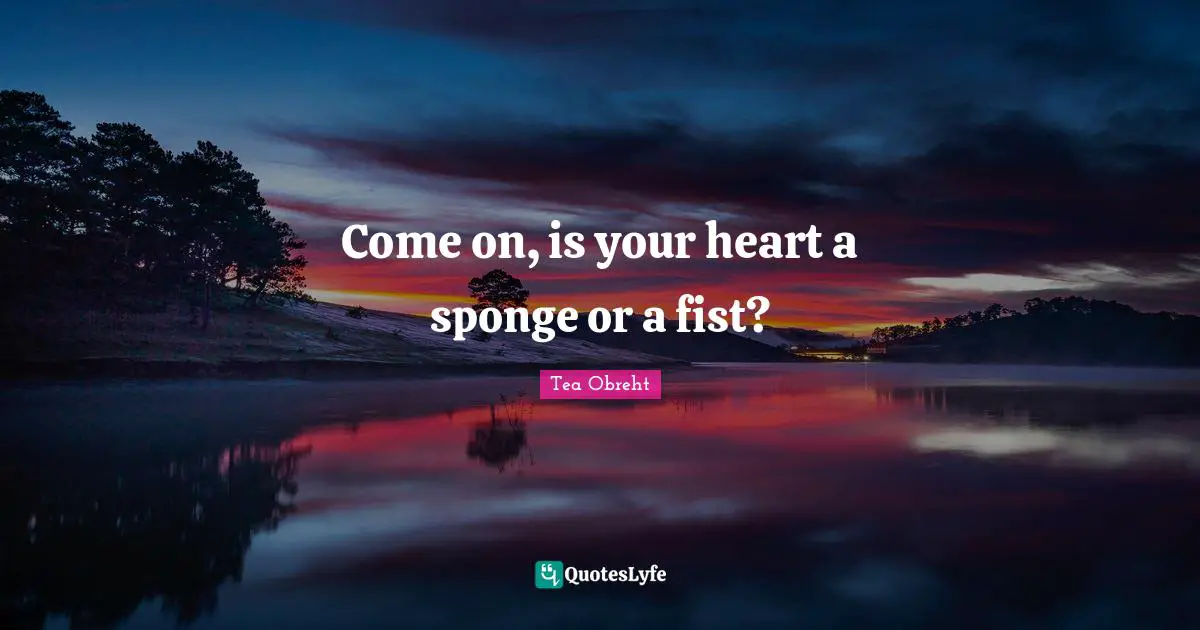 Come on, is your heart a sponge or a fist?