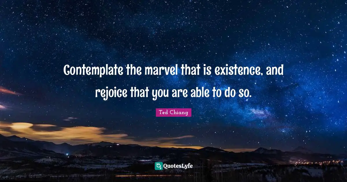 Contemplate the marvel that is existence, and rejoice that you are able to do so.
