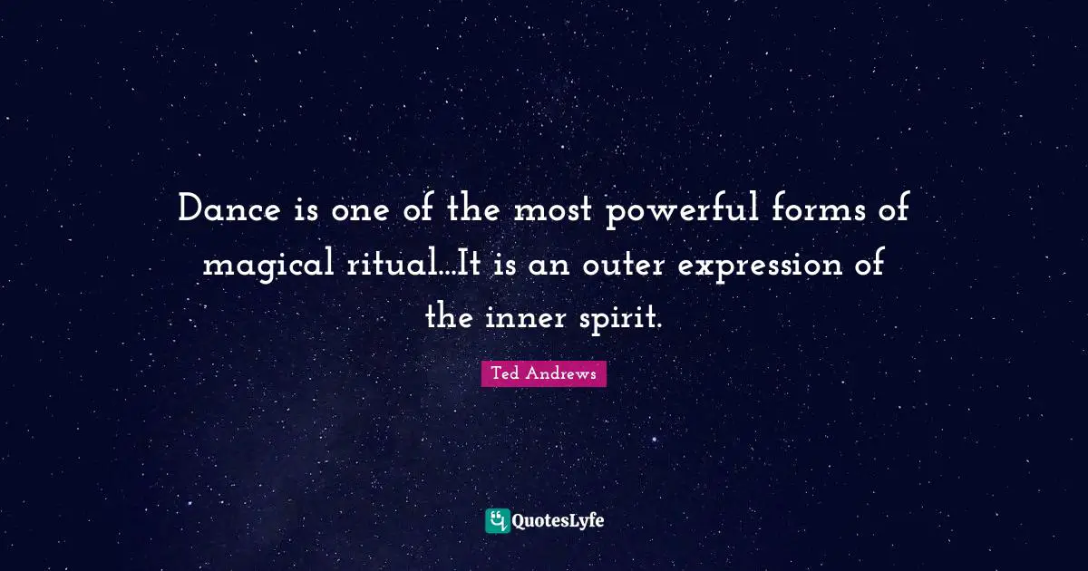 Dance is one of the most powerful forms of magical ritual...It is an outer expression of the inner spirit.