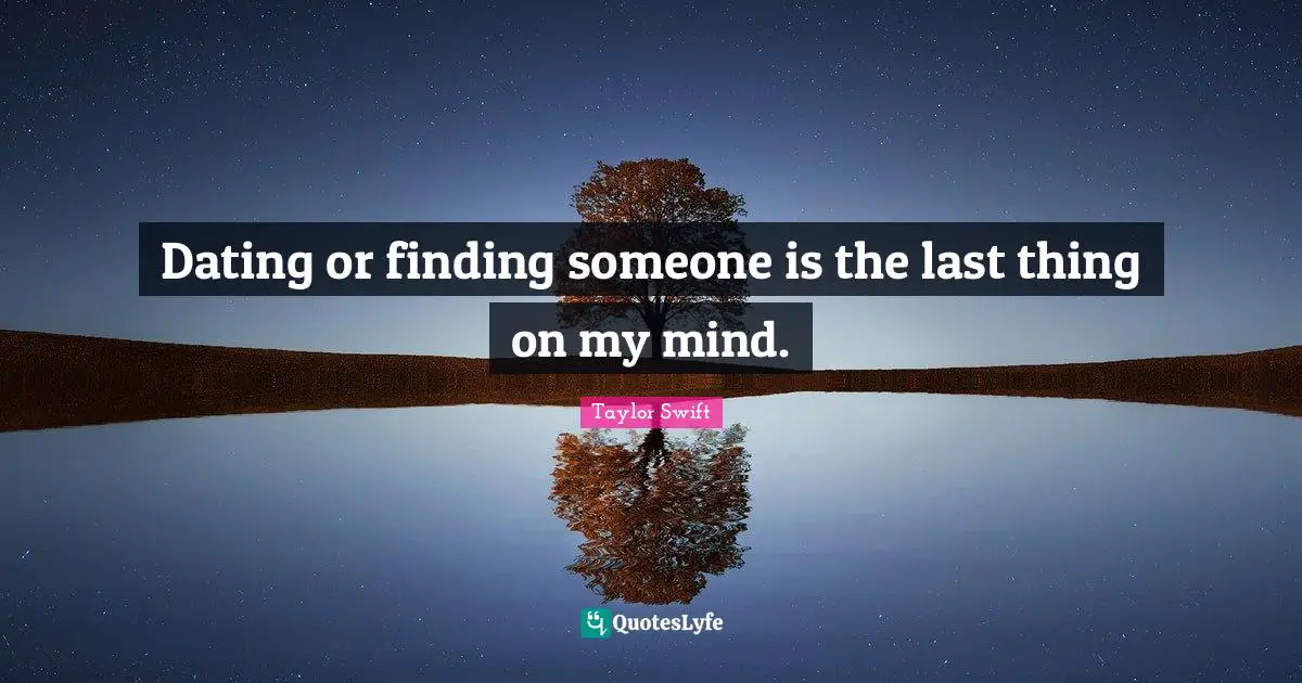 Dating or finding someone is the last thing on my mind.