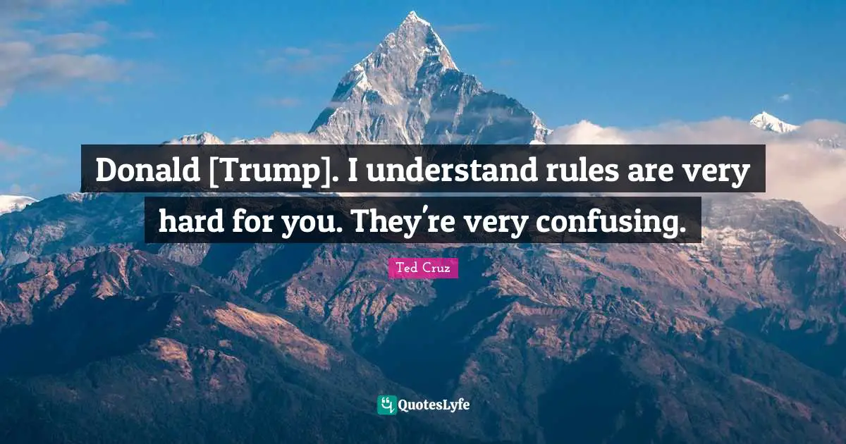 Ted Cruz Quotes: "Donald [Trump]. I understand rules are very hard for you. They're very confusing."