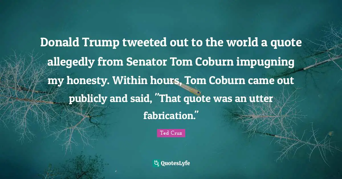 Donald Trump tweeted out to the world a quote allegedly from Senator Tom Coburn impugning my honesty. Within hours, Tom Coburn came out publicly and said, "That quote was an utter fabrication."