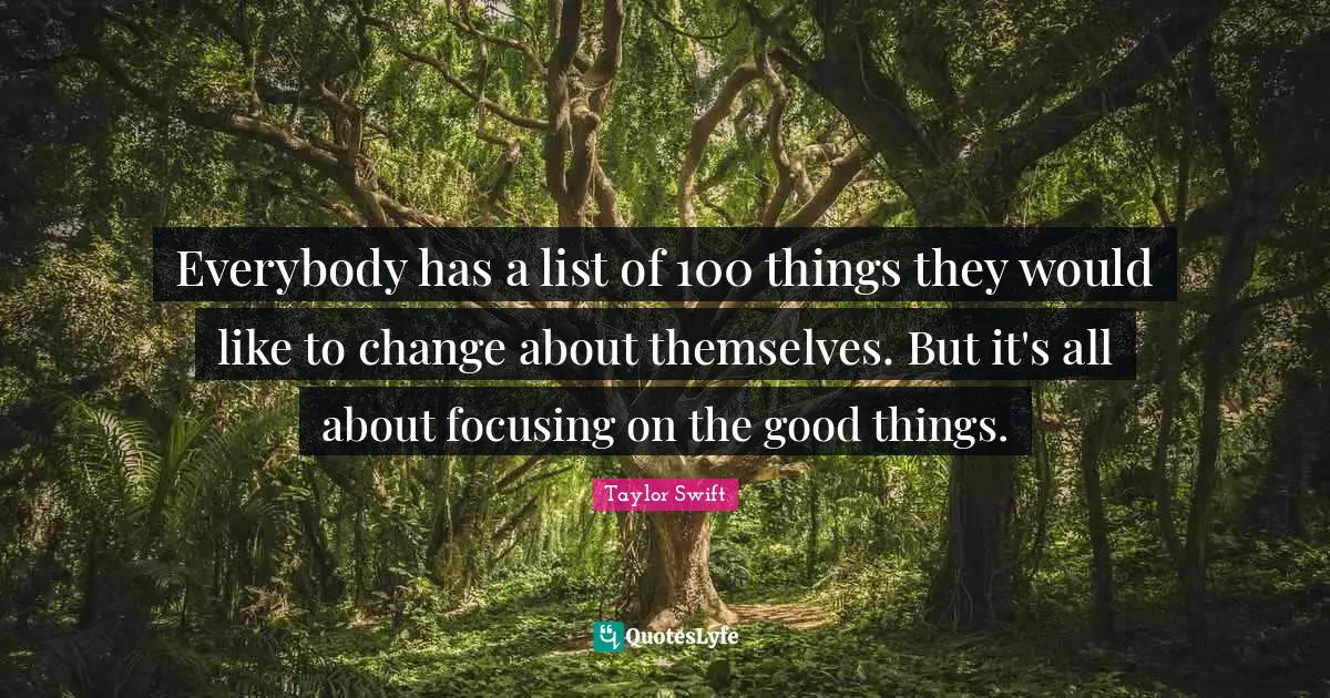 Everybody has a list of 100 things they would like to change about themselves. But it's all about focusing on the good things.