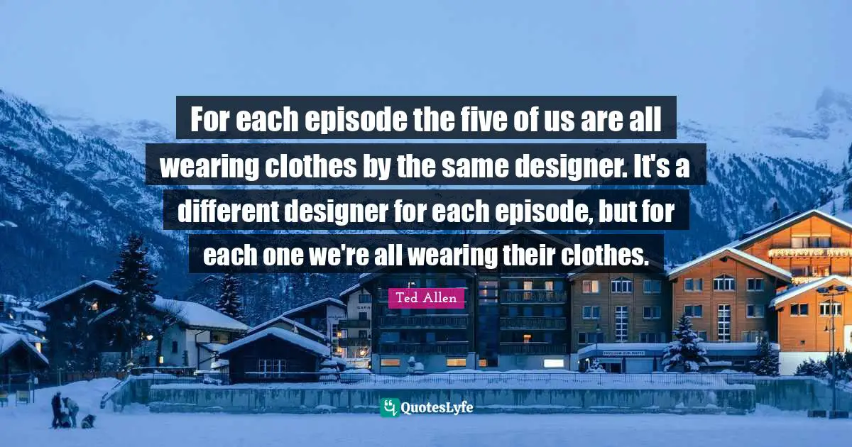 For each episode the five of us are all wearing clothes by the same designer. It's a different designer for each episode, but for each one we're all wearing their clothes.