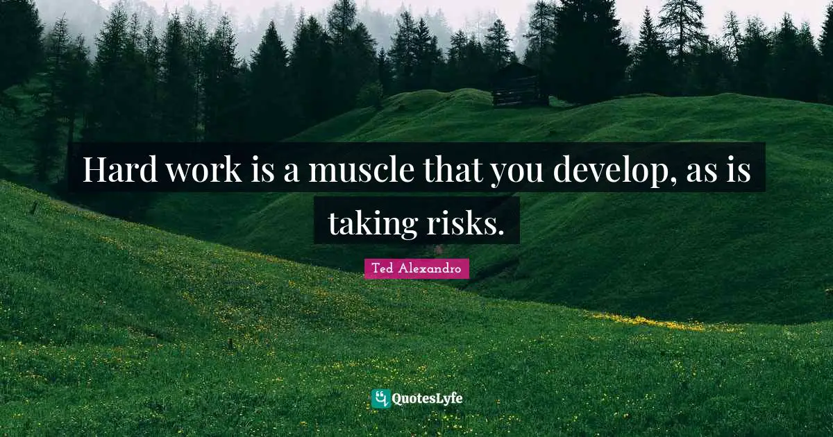 Hard work is a muscle that you develop, as is taking risks.