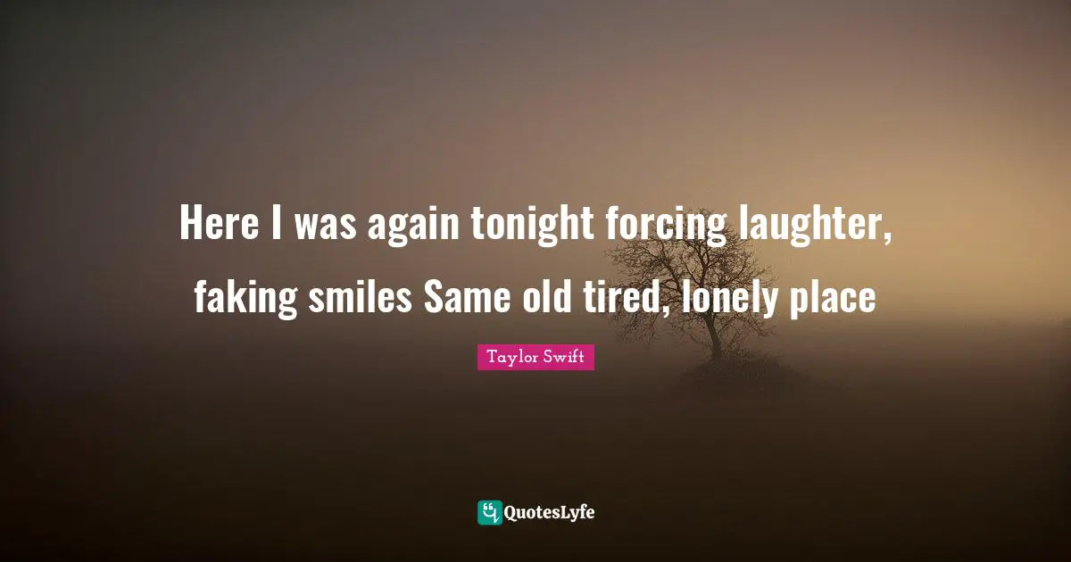 Here I was again tonight forcing laughter, faking smiles Same old tired, lonely place