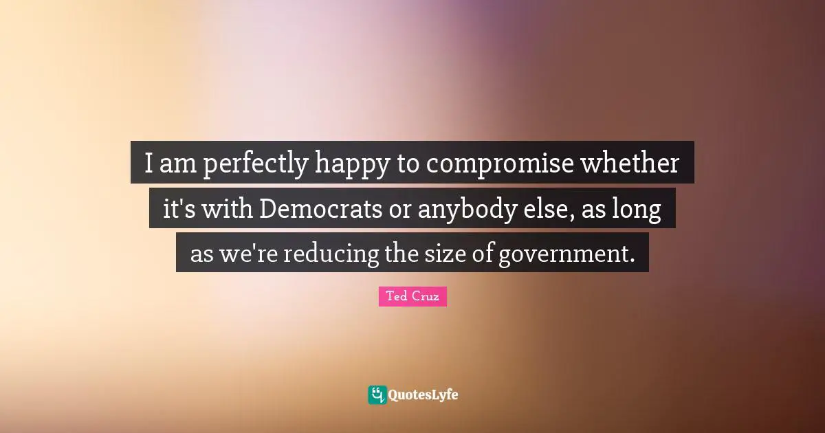 I am perfectly happy to compromise whether it's with Democrats or anybody else, as long as we're reducing the size of government.