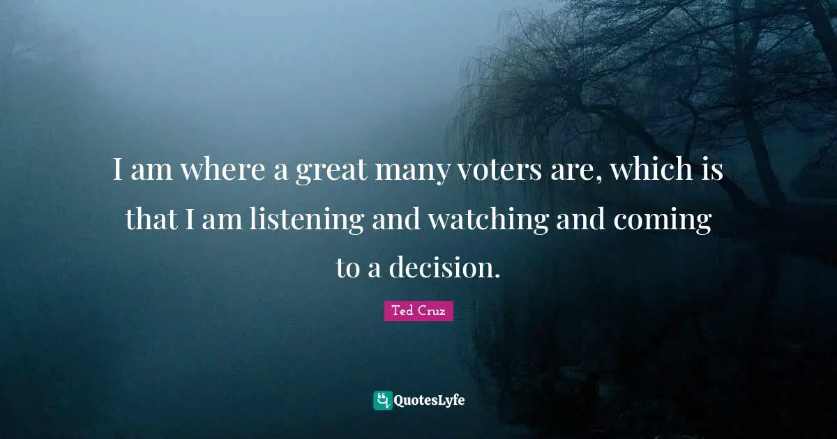 I am where a great many voters are, which is that I am listening and watching and coming to a decision.