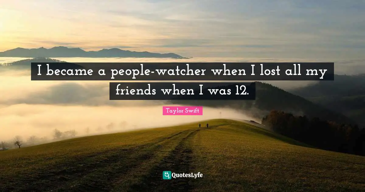 I became a people-watcher when I lost all my friends when I was 12.