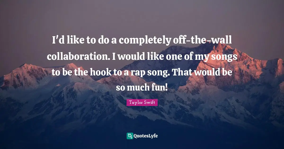 I'd like to do a completely off-the-wall collaboration. I would like one of my songs to be the hook to a rap song. That would be so much fun!