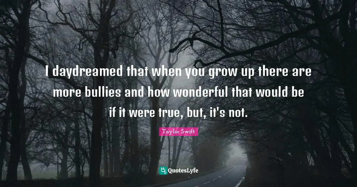 I daydreamed that when you grow up there are more bullies and how wonderful that would be if it were true, but, it's not.