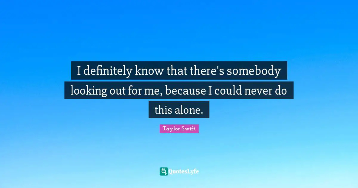 I definitely know that there's somebody looking out for me, because I could never do this alone.