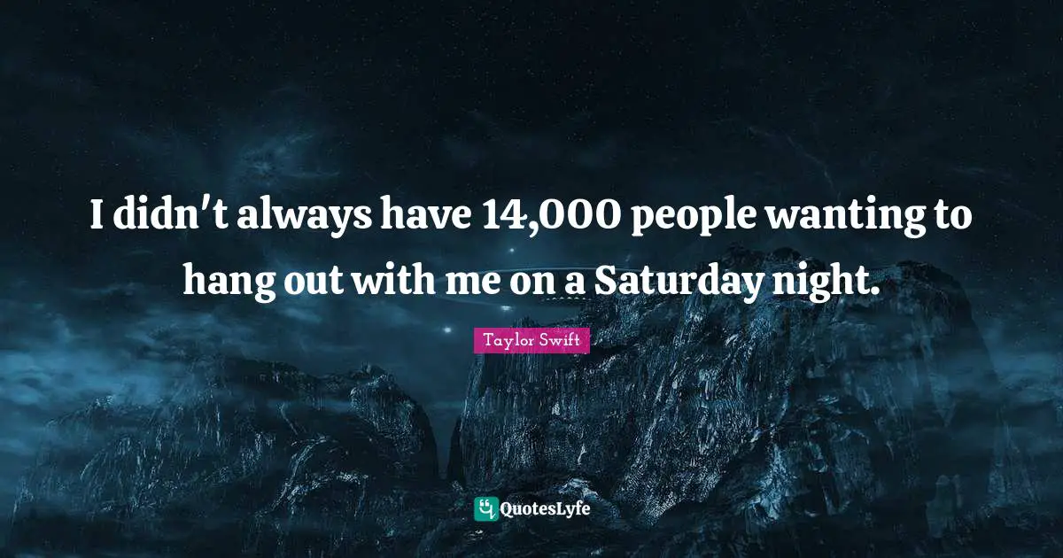I didn't always have 14,000 people wanting to hang out with me on a Saturday night.