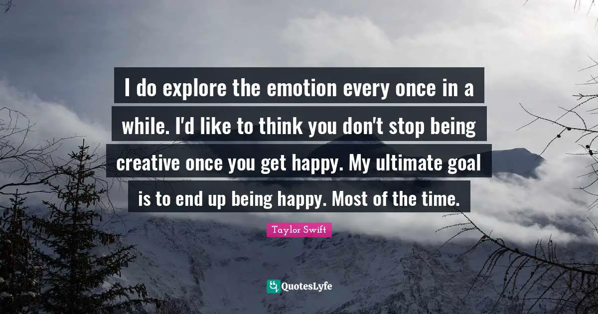 Ultimate Goal Quotes: "I do explore the emotion every once in a while. I'd like to think you don't stop being creative once you get happy. My ultimate goal is to end up being happy. Most of the time."