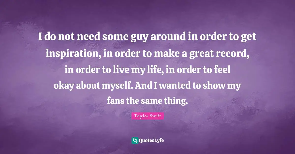 I do not need some guy around in order to get inspiration, in order to make a great record, in order to live my life, in order to feel okay about myself. And I wanted to show my fans the same thing.