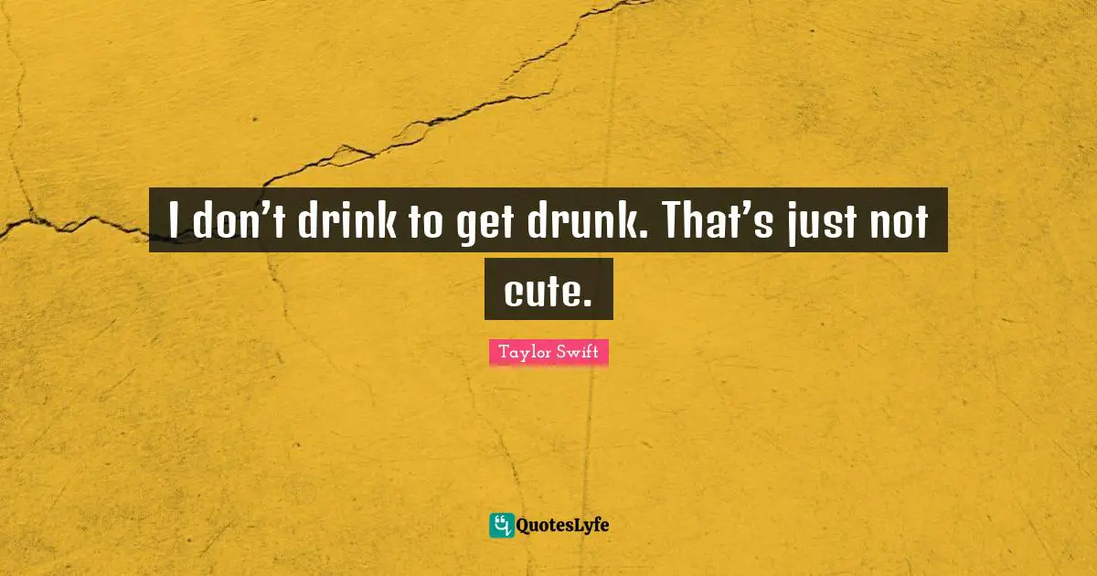 I don’t drink to get drunk. That’s just not cute.